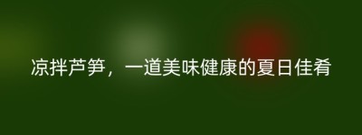 凉拌芦笋，一道美味健康的夏日佳肴