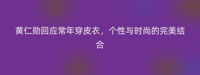 黄仁勋回应常年穿皮衣，个性与时尚的完美结合