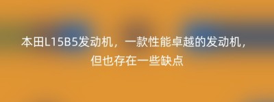本田L15B5发动机，一款性能卓越的发动机，但也存在一些缺点