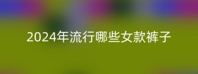 2024年流行哪些女款裤子