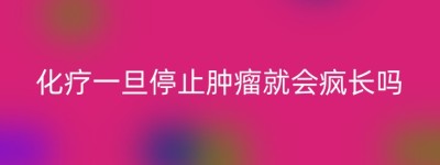 化疗一旦停止肿瘤就会疯长吗