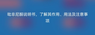 吡非尼酮说明书，了解其作用、用法及注意事项
