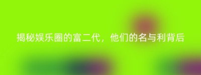 揭秘娱乐圈的富二代，他们的名与利背后