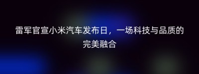 雷军官宣小米汽车发布日，一场科技与品质的完美融合