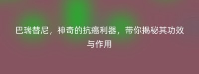 巴瑞替尼，神奇的抗癌利器，带你揭秘其功效与作用