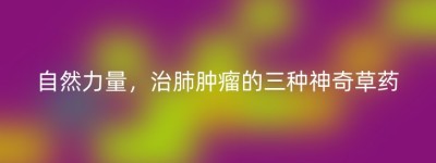 自然力量，治肺肿瘤的三种神奇草药