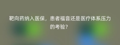 靶向药纳入医保，患者福音还是医疗体系压力的考验？