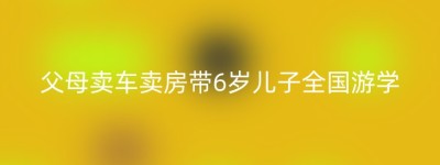 父母卖车卖房带6岁儿子全国游学
