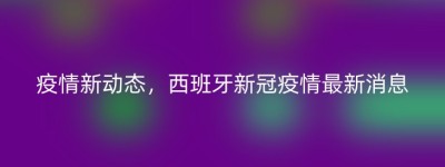 疫情新动态，西班牙新冠疫情最新消息