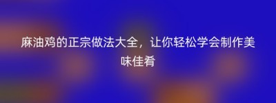 麻油鸡的正宗做法大全，让你轻松学会制作美味佳肴