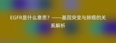 EGFR是什么意思？——基因突变与肺癌的关系解析