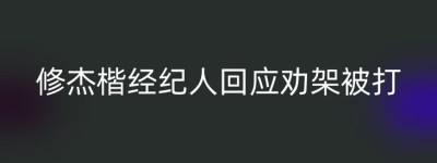 修杰楷经纪人回应劝架被打