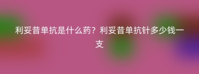 利妥昔单抗是什么药？利妥昔单抗针多少钱一支