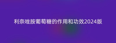 利奈唑胺葡萄糖的作用和功效2024版