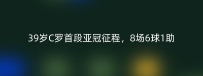 39岁C罗首段亚冠征程，8场6球1助
