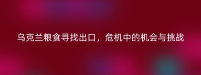 乌克兰粮食寻找出口，危机中的机会与挑战
