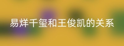 易烊千玺和王俊凯的关系