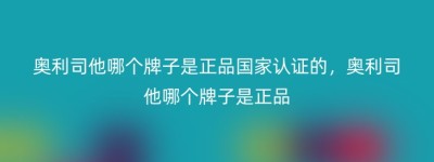 奥利司他哪个牌子是正品国家认证的，奥利司他哪个牌子是正品
