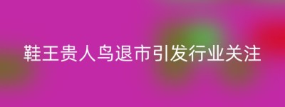 鞋王贵人鸟退市引发行业关注