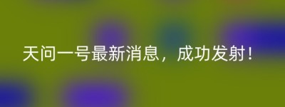 天问一号最新消息，成功发射！