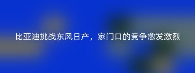 比亚迪挑战东风日产，家门口的竞争愈发激烈