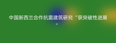 中国新西兰合作抗震建筑研究“获突破性进展”