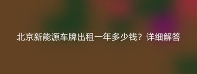 北京新能源车牌出租一年多少钱？详细解答