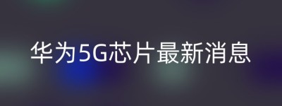 华为5G芯片最新消息