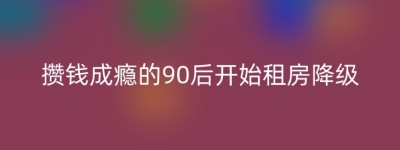 攒钱成瘾的90后开始租房降级