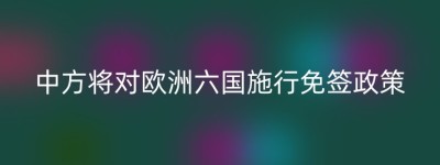 中方将对欧洲六国施行免签政策