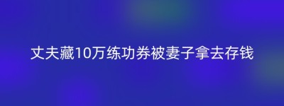 丈夫藏10万练功券被妻子拿去存钱