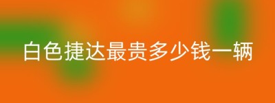 白色捷达最贵多少钱一辆