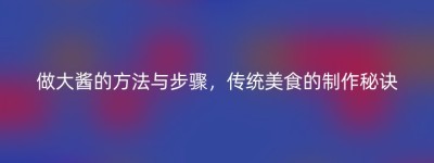 做大酱的方法与步骤，传统美食的制作秘诀