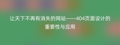 让天下不再有消失的网站——404页面设计的重要性与应用