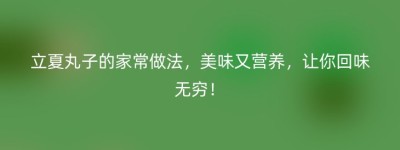 立夏丸子的家常做法，美味又营养，让你回味无穷！