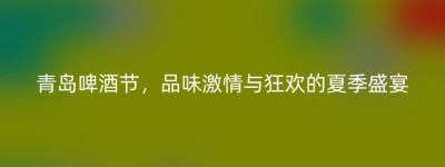 青岛啤酒节，品味激情与狂欢的夏季盛宴