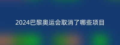 2024巴黎奥运会取消了哪些项目