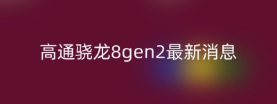 高通骁龙8gen2最新消息