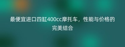 最便宜进口四缸400cc摩托车，性能与价格的完美结合