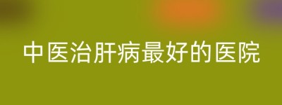 中医治肝病最好的医院