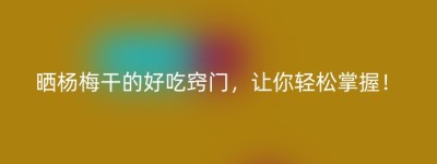 晒杨梅干的好吃窍门，让你轻松掌握！