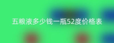 五粮液多少钱一瓶52度价格表