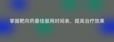 掌握靶向药最佳服用时间表，提高治疗效果