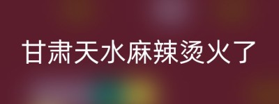 甘肃天水麻辣烫火了