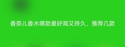 香奈儿香水哪款最好闻又持久，推荐几款