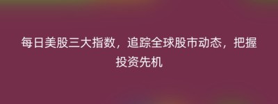 每日美股三大指数，追踪全球股市动态，把握投资先机