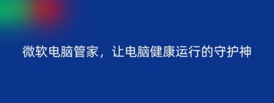 微软电脑管家，让电脑健康运行的守护神
