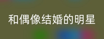 和偶像结婚的明星