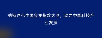 纳斯达克中国金龙指数大涨，助力中国科技产业发展