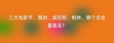三大电影节，戛纳、威尼斯、柏林，哪个含金量最高？